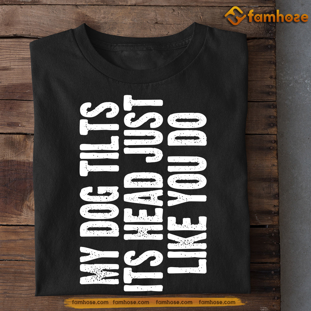 Funny Dog T-shirt, My Dog Tilts Its Head Just Like You Do, Gift For Dog Lovers, Dog Owners, Dog Tees
