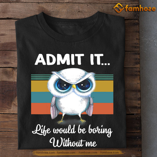 Owl T-shirt, Admit It Life Would Be Boring Without Me Gift For Owl Lovers, Owl Owners, Owl Tees