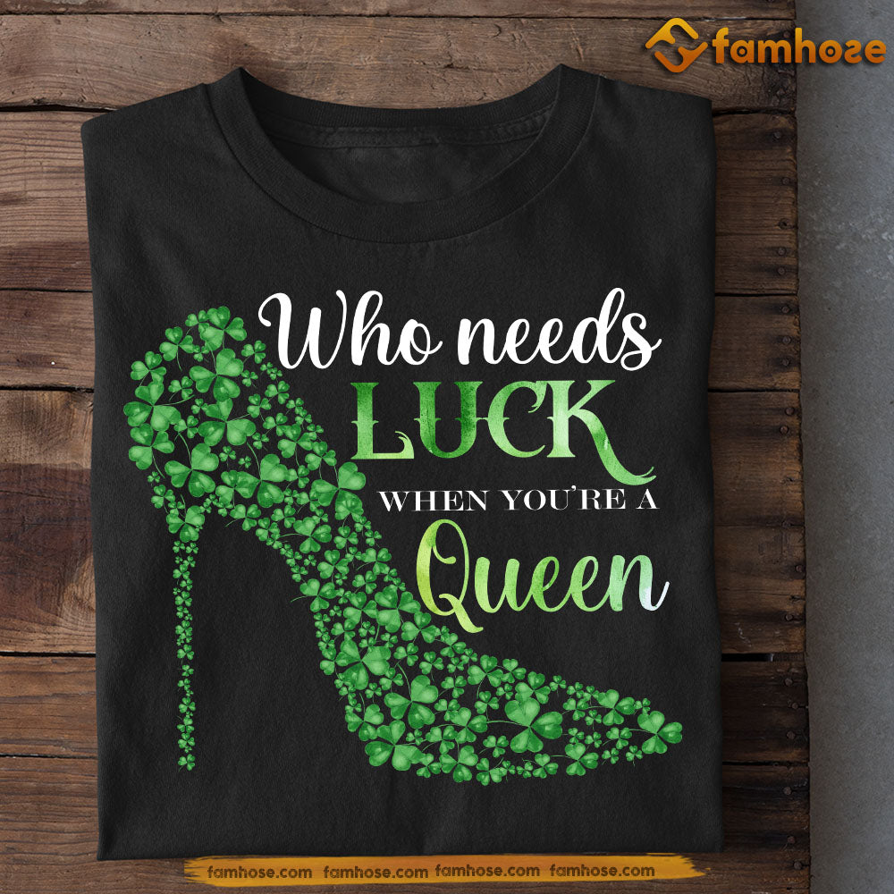 Funny Patrick's Day Shamrock T-shirt, Who Needs Luck When You're A Queen Tees Patrick's Day Gift For Irish Lovers
