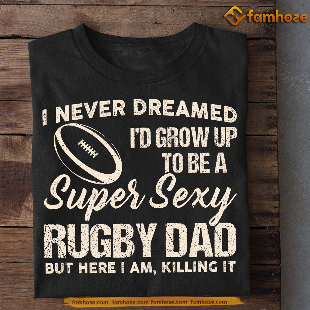 Funny Rugby Dad T-shirt, I Never Dreamed I'd Grow Up To Be A Super Sexy Rugby Dad Sport Tees Father's Day Gift For Rugby Lovers