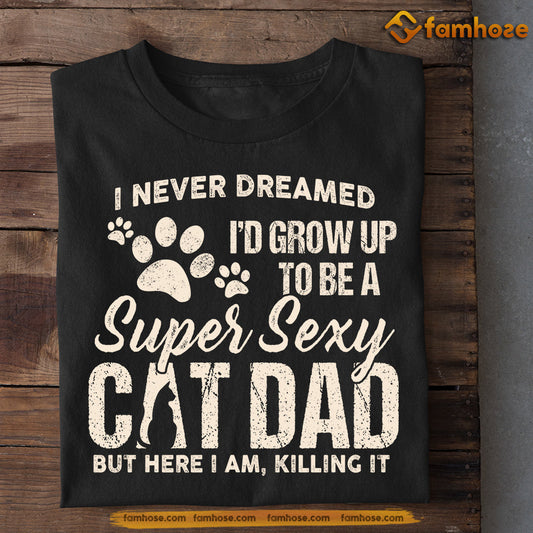 Father's Day Cat T-shirt, I Never Dreamed I'd Grow Up To Be A Super Sexy Cat Dad, Gift For Cat Lovers, Cat Owners, Cat Tees