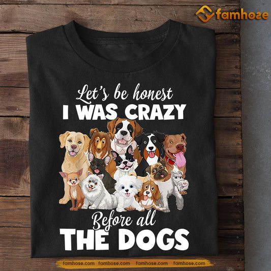 Funny Dog T-shirt, Let's Be Honest I Was Crazy Before All The Dogs, Gift For Dog Lovers, Dog Owners, Dog Tees