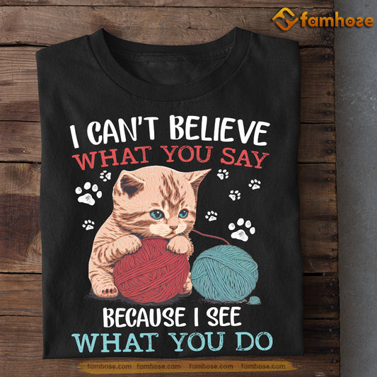 Cat T-shirt, I Can't Believe What You Say Because I See What You Do, Gift For Cat Lovers, Cat Owners, Cat Tees