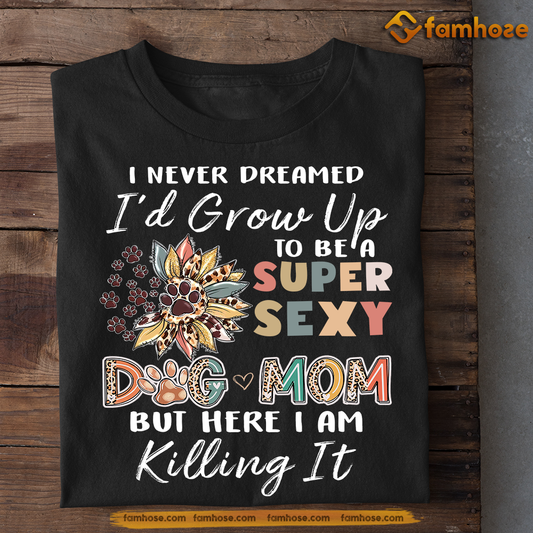 Funny Mother's Day Dog T-shirt, I Never Dreamed Grow Up To Be A Super Sexy Dog Mom, Gift For Dog Lovers, Dog Owners, Dog Tees