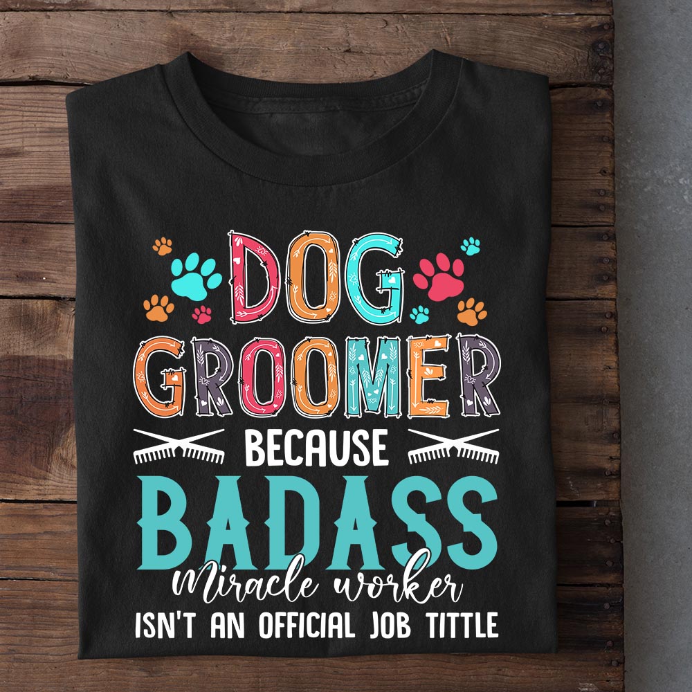 Dog Groomer T-shirt, Dog Groomer Because Badass Job Title, Gift For Dog Lovers, Dog Owners, Dog Tees