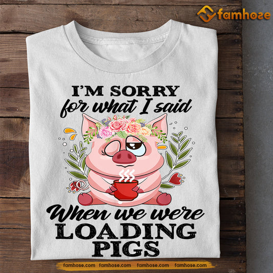 Funny Pig T-shirt, I'm Sorry For What I Said When We Were Loading Pigs, Gift For Pig Lovers, Pig Tees, Farmers