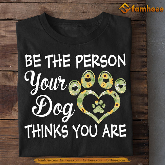 Funny Dog T-shirt, Be The Person Your Dog Thinks You Are, Gift For Dog Lovers, Dog Owners Tee