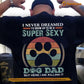 Funny Dog Dad Backside T-shirt, I Never Dreamed I'd Grow Up To Be A Super Sexy Dog Dad Tees Father's Day Gift For Dog Lovers