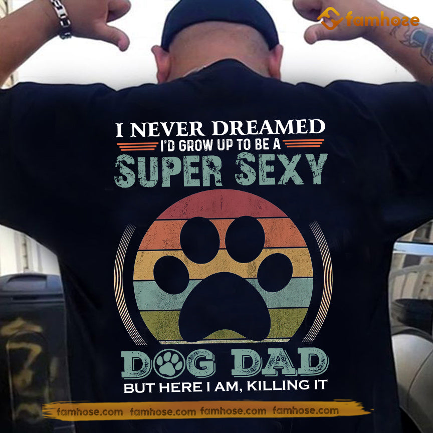 Funny Dog Dad Backside T-shirt, I Never Dreamed I'd Grow Up To Be A Super Sexy Dog Dad Tees Father's Day Gift For Dog Lovers