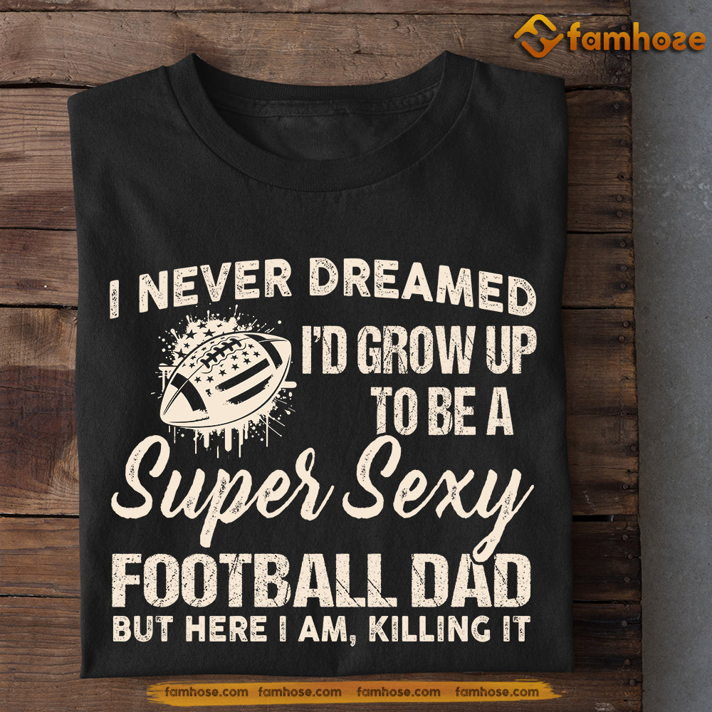 Funny Football Dad T-shirt, I Never Dreamed I'd Grow Up To Be A Super Sexy Football Dad Tees Father's Day Gift For Football Lovers