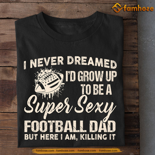 Funny Football Dad T-shirt, I Never Dreamed I'd Grow Up To Be A Super Sexy Football Dad Tees Father's Day Gift For Football Lovers