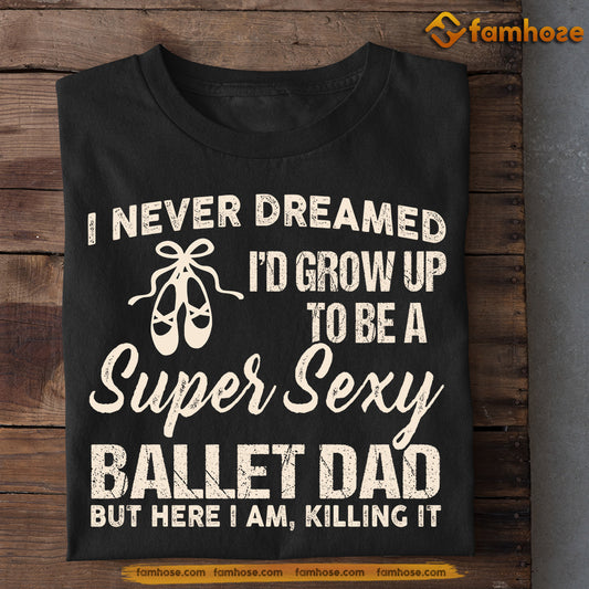 Funny Ballet Dad T-shirt, I Never Dreamed I'd Grow Up To Be A Super Sexy Ballet Dad Tees Father's Day Gift For Ballet Lovers