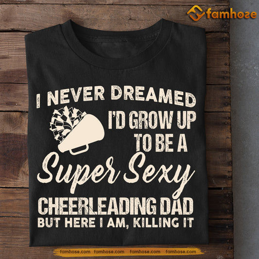 Funny Cheerleading Dad T-shirt, I Never Dreamed I'd Grow Up To Be A Super Sexy Cheerleading Dad Tees Father's Day Gift For Cheerleading Lovers