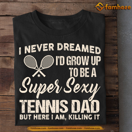 Funny Tennis Dad T-shirt, I Never Dreamed I'd Grow Up To Be A Super Sexy Tennis Dad Tees Father's Day Gift For Tennis Lovers