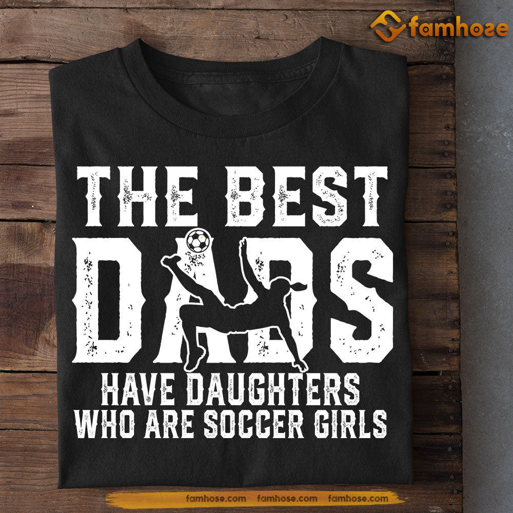 Funny Soccer T-shirt, The Best Dads Have Daughter Who Are Soccer Girls, Father's Day Gift For Soccer Lovers, Soccer Players