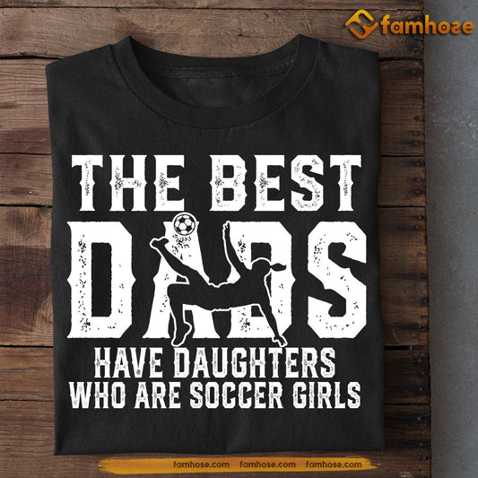 Funny Soccer T-shirt, The Best Dads Have Daughter Who Are Soccer Girls, Father's Day Gift For Soccer Lovers, Soccer Players