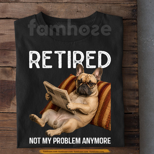 Funny French Bulldog Dog T-shirt, Retired Not My Problem Anymore Tees Gift For French Bulldog Dog Lovers, Dog Owners