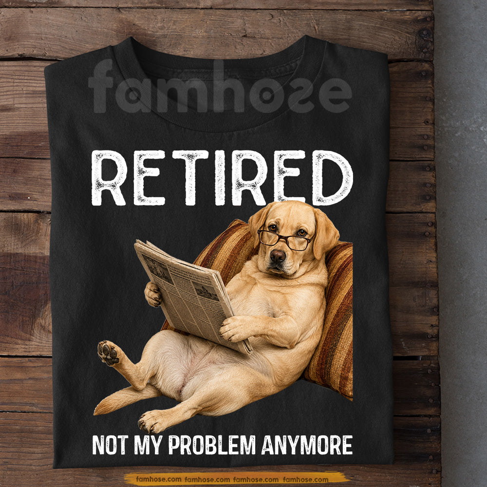 Funny Labrador Retriever Dog T-shirt, Retired Not My Problem Anymore Tees Gift For Labrador Retriever Dog Lovers, Dog Owners