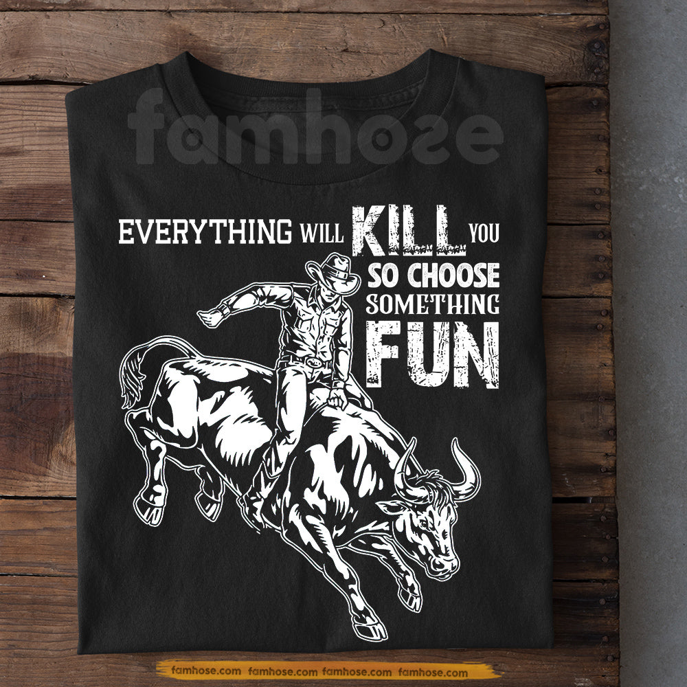 Motivational Bull Riding Man T-shirt, Everything Will Kill You So Choose Something Fun Tees Gift For Bull Riding Lover