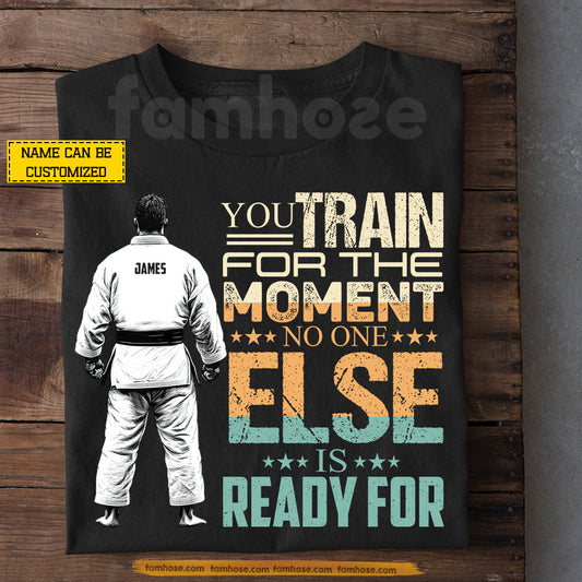 Jiu Jitsu Man T-shirt, You Train For The Moment Sport Tees Gift For Jiu Jitsu Lover