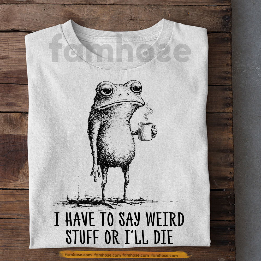 Funny Quote Frog T-shirt, I Have To Say Weird Tees Gift For Frog Lover