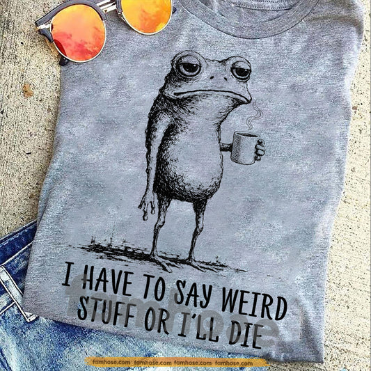 Funny Quote Frog T-shirt, I Have To Say Weird Tees Gift For Frog Lover
