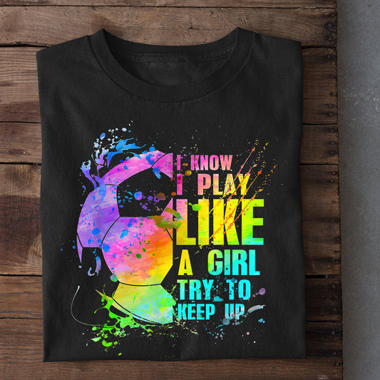 Funny Soccer T-shirt, I Know I Play Like A Girl Try To Keep Up, Gift For Soccer Lovers, Soccer Players