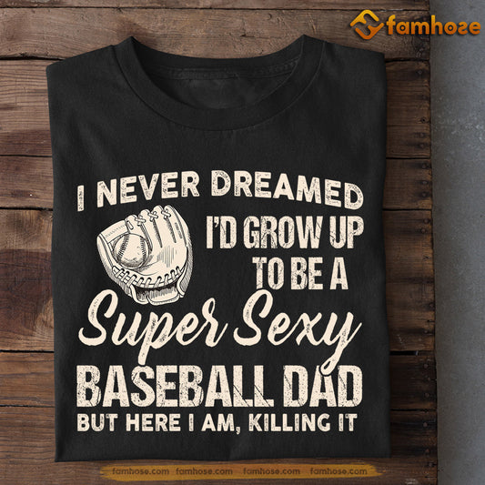 Baseball T-shirt, I Never Dreamed I'd Grow Up To Be A Super Sexy Baseball Dad, Gift For Dad, Gift For Baseball Lovers, Baseball Tees