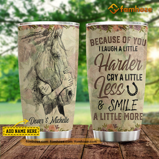 Personalized Horse Tumbler, Because Of You I Laugh A Little Harder Cry A Little Less Smile A Little More Stainless Steel Tumbler, Tumbler Gifts For Horse Lovers