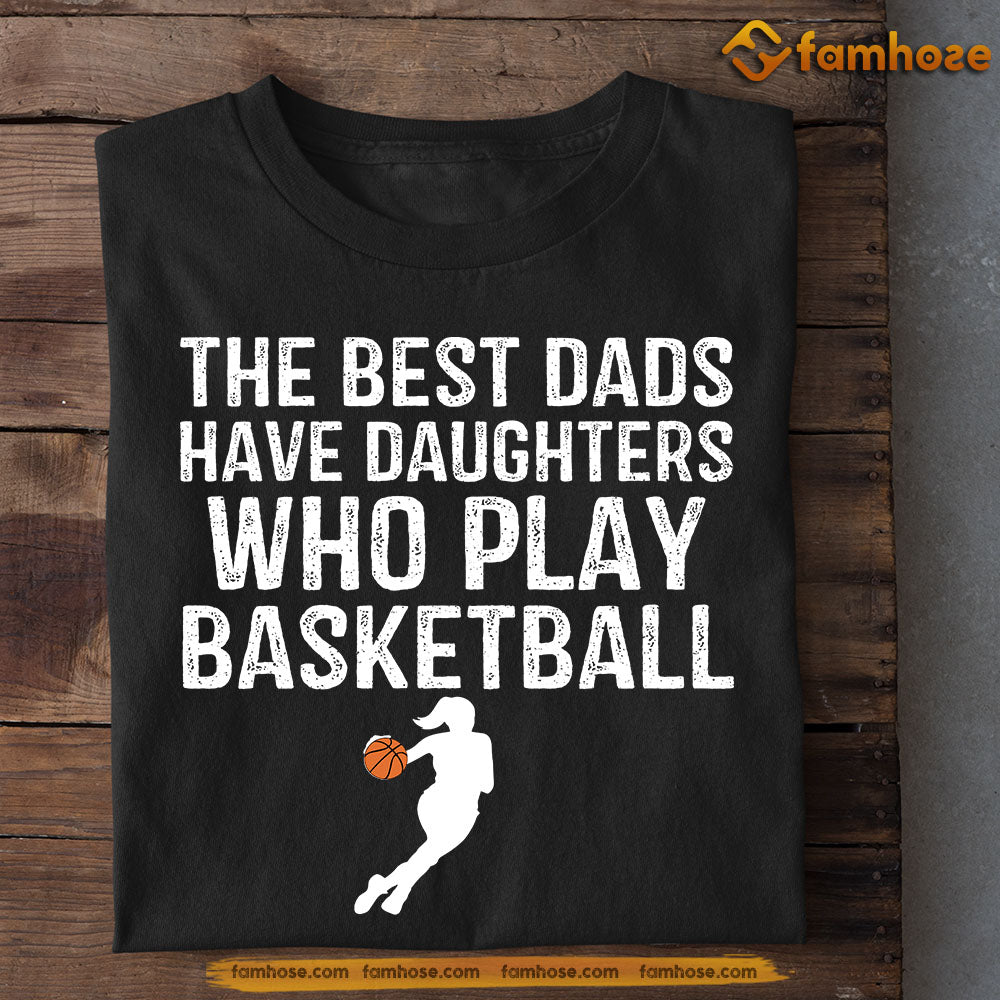 Funny Basketball T-shirt, The Best Dads Have Daughters Who Play Basketball, Father's Day Gift For Basketball Lovers