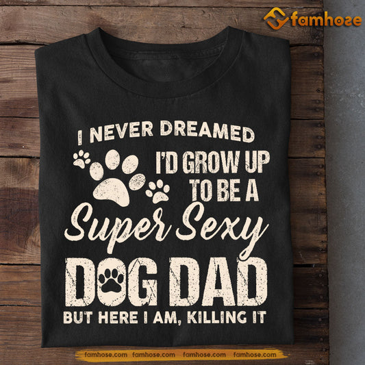 Dog T-shirt, I Never Dreamed I'd Grow Up To Be Dog Dad A Super Sexy Dog Dad, Gift For Dog Lovers, Dog Owners, Dog Tees, Father's Day Gift