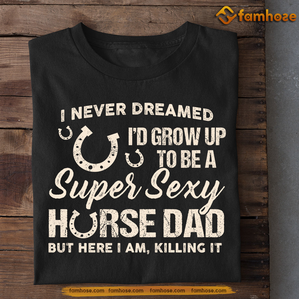 Horse T-shirt Gift For Dad From Daughter & Son, I Never Dreamed I'd Grow Up To Be A Super Sexy Horse Dad, Gift For Horse Lovers, Horse Tees, Father's Day Gift