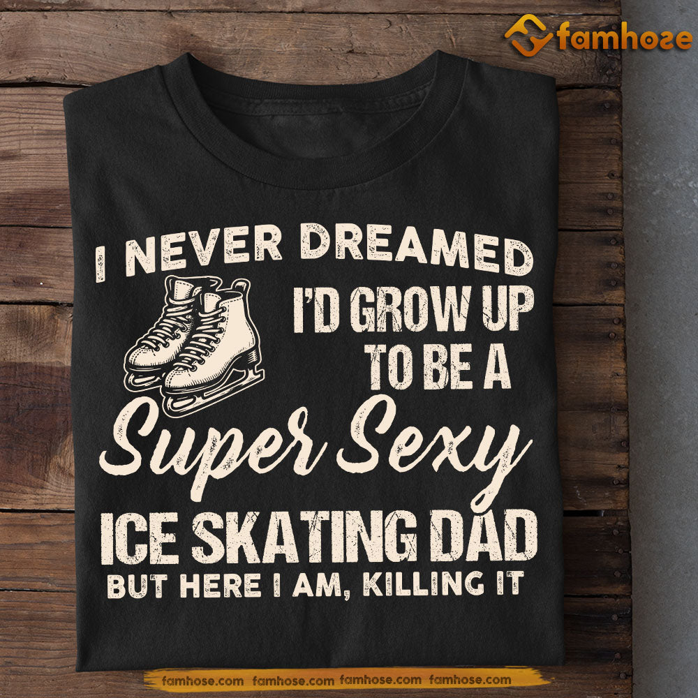 Funny Ice Skating Dad T-shirt, I Never Dreamed I'd Grow Up To Be A Super Sexy Ice Skating Dad Sport Tees Father's Day Gift For Ice Skating Lovers
