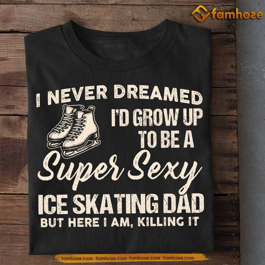 Funny Ice Skating Dad T-shirt, I Never Dreamed I'd Grow Up To Be A Super Sexy Ice Skating Dad Sport Tees Father's Day Gift For Ice Skating Lovers